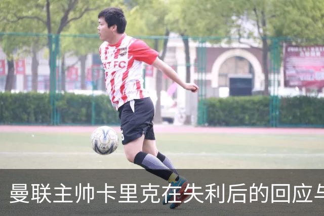 曼联主帅卡里克在失利后的回应与未来展望