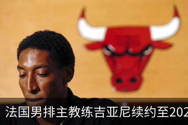 法国男排主教练吉亚尼续约至2028年洛杉矶奥运会