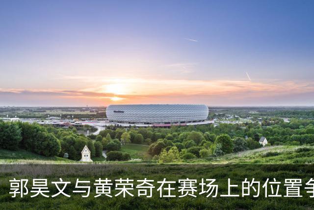 郭昊文与黄荣奇在赛场上的位置争夺引发肢体冲突分析